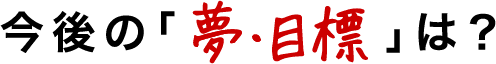 今後の夢・目標は?