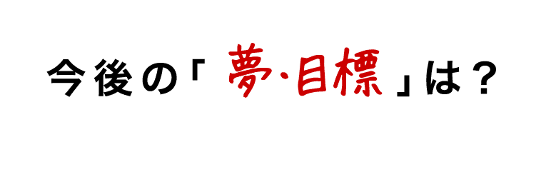 今後の夢・目標は?