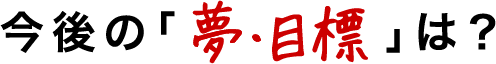今後の夢・目標は?