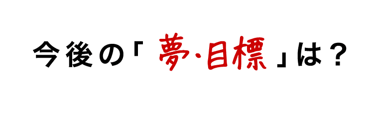 今後の夢・目標は?
